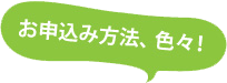 お申し込み方法、色々！