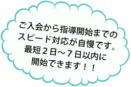 ご入会から指導開始までのスピード対応が自慢です。最短2日から7日以内に開始できます！