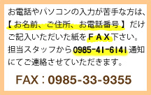 お電話やパソコンが苦手な方は、【お名前・ご住所・電話番号】だけをご記入いただいた紙をFAX下さい。担当スタッフからフリーダイヤル通知でご連絡いたします。FAX番号 0985-33-9355