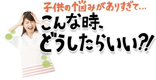 子供の悩みがありすぎて、こんな時どうしたらいい？！