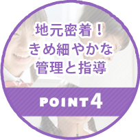 POINT4.地元密着！きめ細やかな管理と指導