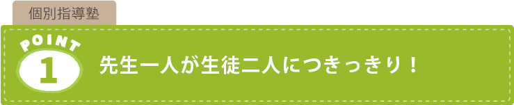 個別指導塾の特長1.先生一人が生徒二人につきっきり！