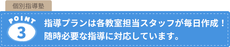 個別指導塾の特長3.指導プランは各教室担当スタッフが毎日作成！随時必要な指導に対応しています。