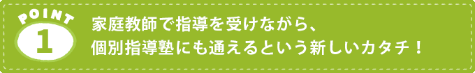 POINT1.家庭教師で指導を受けながら、個別指導塾にも通えるという新しいカタチ！