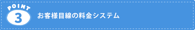 POINT3.お客様目線の料金システム