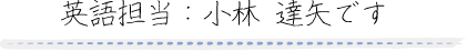 英語担当：小林達矢です