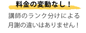 講師のランク分けによる月謝の違いはありません！