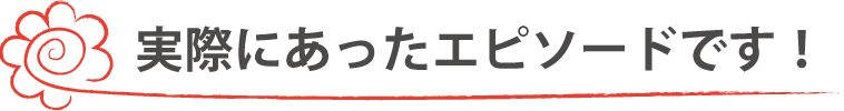 実際にあったエピソードです