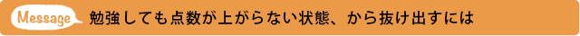 メッセージ 勉強しても点数が上がらない状態、から抜け出すには