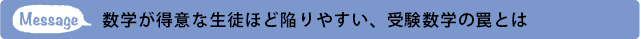 メッセージ 数学が得意な生徒ほど陥りやすい、受験数学の罠とは