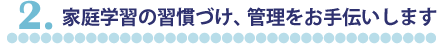 2.家庭学習の習慣づけ、管理をお手伝いします