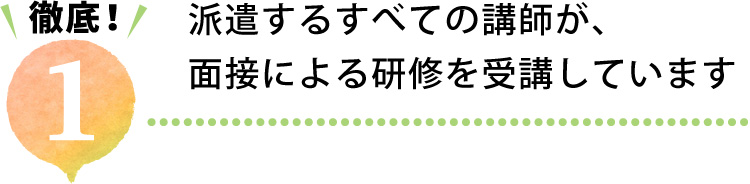 徹底1.派遣するすべての講師が、面接による研修を受講しています