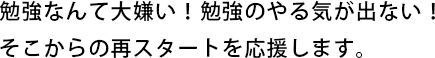 勉強なんて大嫌い！勉強のやる気が出ない！そこからの再スタートを応援します。