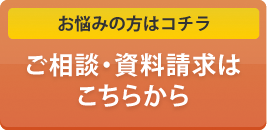 お悩みの方はこちらへ ご相談・資料請求はこちら