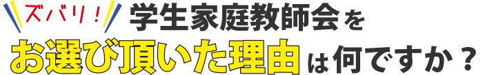 ズバリ学生家庭教師会をお選び頂いた理由はなんですか？