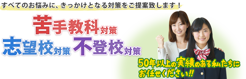 苦手教科対策・志望校対策・不登校対策 50年以上の実績ある私たちにおまかせください。