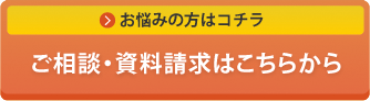 お悩みの方はこちらへ ご相談・資料請求はこちら