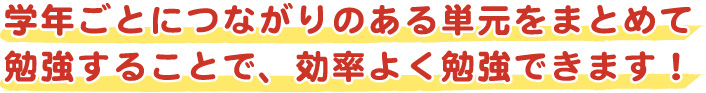 学年ごとにつながりのある単元をまとめて勉強することで効率よく勉強できます！