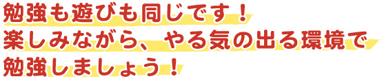 勉強も遊びも同じです！楽しみながらやる気の出る環境で勉強しましょう！