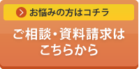 お悩みの方はこちらへ ご相談・資料請求はこちら