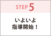 STEP5.いよいよ指導開始！