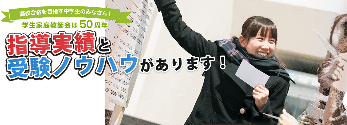 公立高校合格を目指す中学生の皆さん！学生家庭教師会には50年以上の実績に裏付けされた指導と受験ノウハウがあります