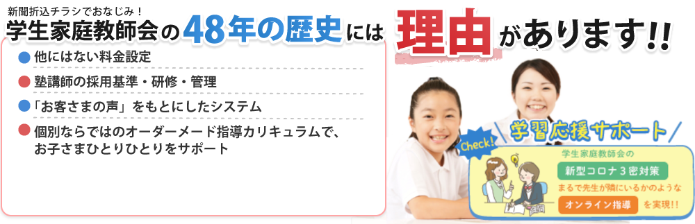 学生家庭教師会の50年以上の歴史には理由があります。他にはない料金設定、塾講師の採用基準・研修 管理制度、「お客様の声」を元にしたシステム、個別ならではのオーダーメイド指導カリキュラムでお子さまひとりひとりをサポート 当塾は大分市から学習支援塾の指定を受けています。※詳しくはお問い合わせ下さい。