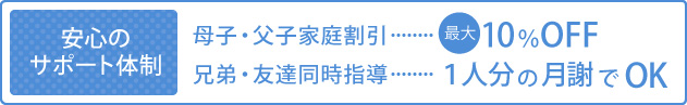 安心のサポート体制 母子・父子家庭割引最大10％OFF、兄弟・友達同時指導一人分の月謝でOK