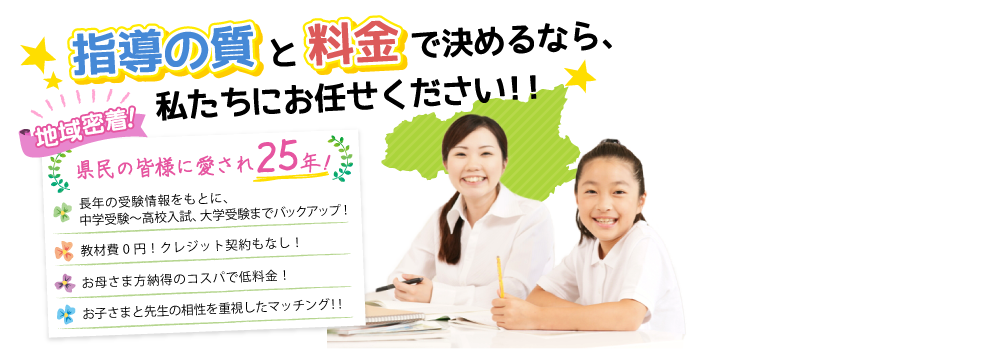 地域密着！県民の皆様に愛されて25年！苦手科目を克服したい！せめて平均点は取りたい！勉強のやり方に悩むお子様の強い味方です！